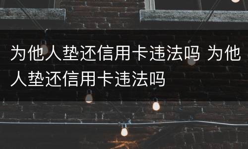 为他人垫还信用卡违法吗 为他人垫还信用卡违法吗