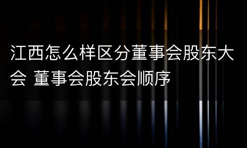 江西怎么样区分董事会股东大会 董事会股东会顺序