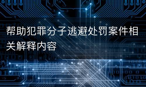 帮助犯罪分子逃避处罚案件相关解释内容