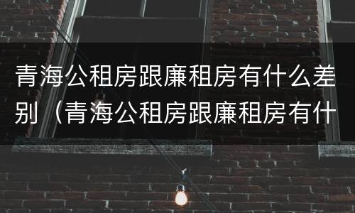 青海公租房跟廉租房有什么差别（青海公租房跟廉租房有什么差别吗）