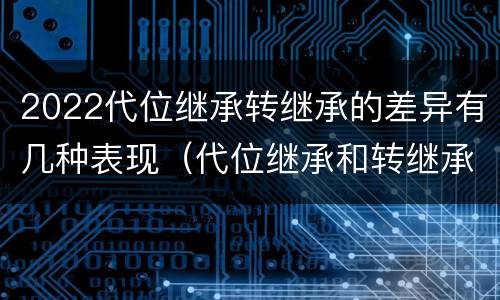 2022代位继承转继承的差异有几种表现（代位继承和转继承的适用范围）