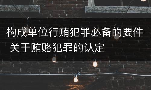 构成单位行贿犯罪必备的要件 关于贿赂犯罪的认定