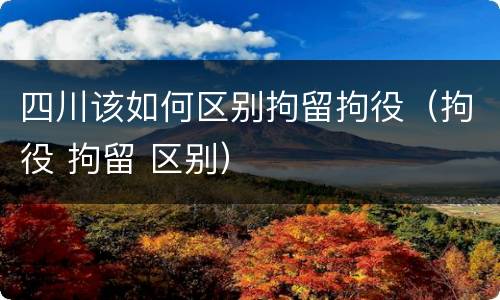 四川该如何区别拘留拘役（拘役 拘留 区别）