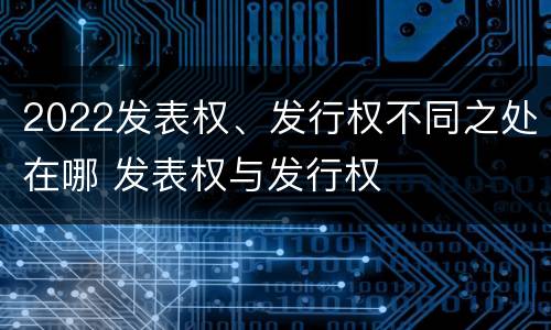 2022发表权、发行权不同之处在哪 发表权与发行权