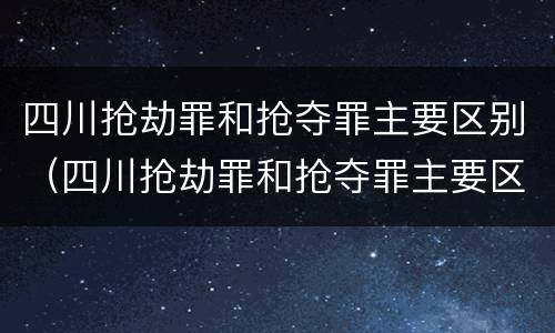 四川抢劫罪和抢夺罪主要区别（四川抢劫罪和抢夺罪主要区别在于）
