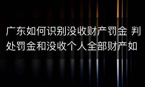 广东如何识别没收财产罚金 判处罚金和没收个人全部财产如何执行