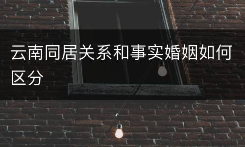 云南同居关系和事实婚姻如何区分