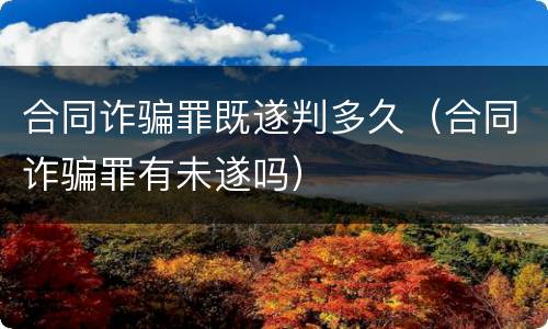 合同诈骗罪既遂判多久（合同诈骗罪有未遂吗）