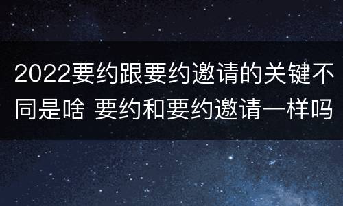 2022要约跟要约邀请的关键不同是啥 要约和要约邀请一样吗