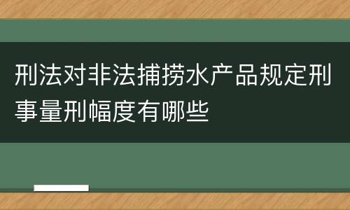 刑法对非法捕捞水产品规定刑事量刑幅度有哪些