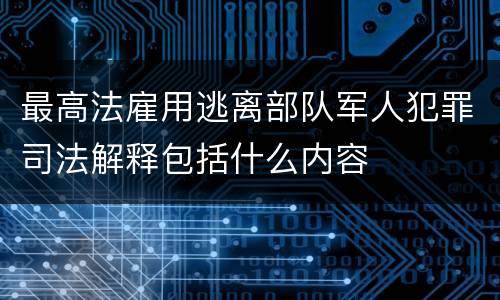 最高法雇用逃离部队军人犯罪司法解释包括什么内容