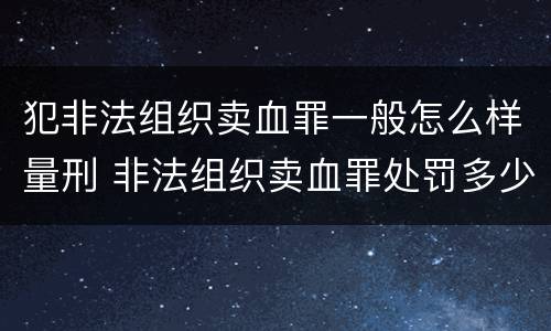 犯非法组织卖血罪一般怎么样量刑 非法组织卖血罪处罚多少钱