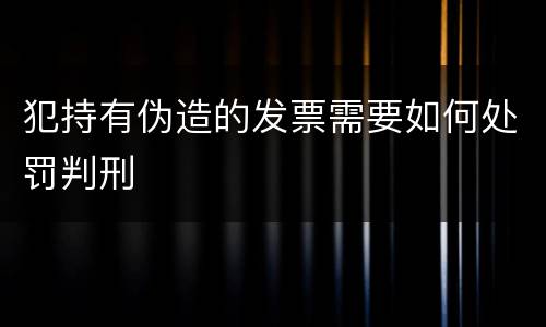 犯持有伪造的发票需要如何处罚判刑