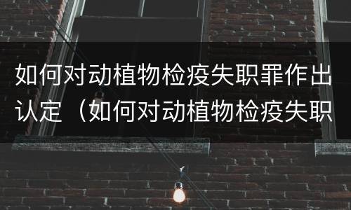 如何对动植物检疫失职罪作出认定（如何对动植物检疫失职罪作出认定和处罚）
