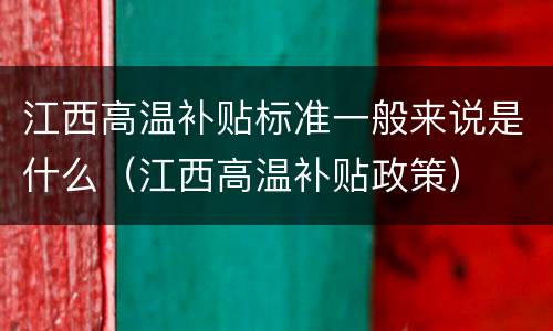 江西高温补贴标准一般来说是什么（江西高温补贴政策）