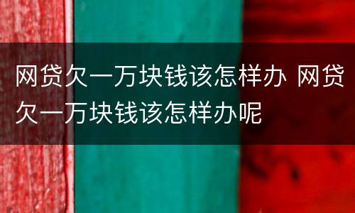 网贷欠一万块钱该怎样办 网贷欠一万块钱该怎样办呢