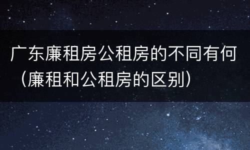 广东廉租房公租房的不同有何（廉租和公租房的区别）
