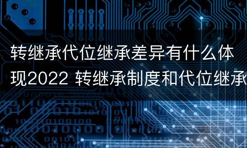 转继承代位继承差异有什么体现2022 转继承制度和代位继承制度可以互相取代吗