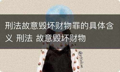 刑法故意毁坏财物罪的具体含义 刑法 故意毁坏财物