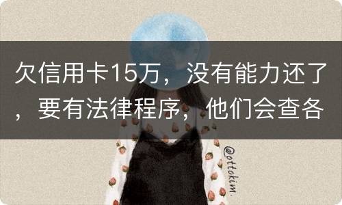 欠信用卡15万，没有能力还了，要有法律程序，他们会查各人储蓄卡的流水吗