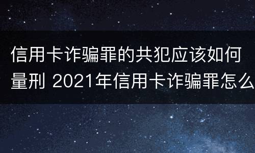 信用卡诈骗罪的共犯应该如何量刑 2021年信用卡诈骗罪怎么认定
