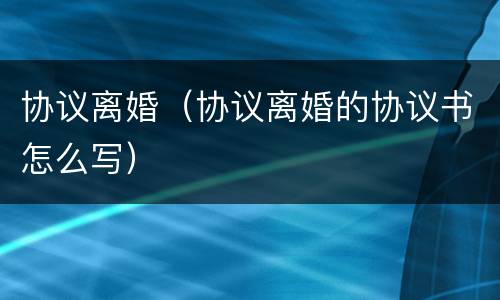 协议离婚（协议离婚的协议书怎么写）