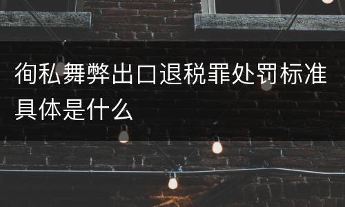 徇私舞弊出口退税罪处罚标准具体是什么