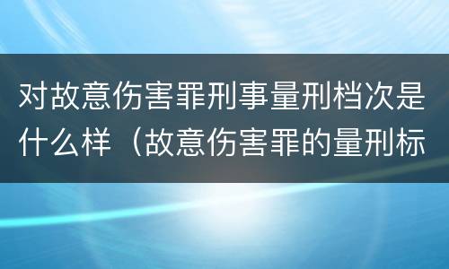 对故意伤害罪刑事量刑档次是什么样（故意伤害罪的量刑标准是什么）