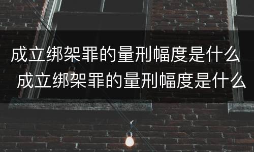 成立绑架罪的量刑幅度是什么 成立绑架罪的量刑幅度是什么标准