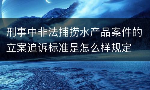 刑事中非法捕捞水产品案件的立案追诉标准是怎么样规定