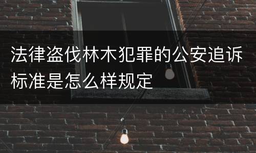 法律盗伐林木犯罪的公安追诉标准是怎么样规定
