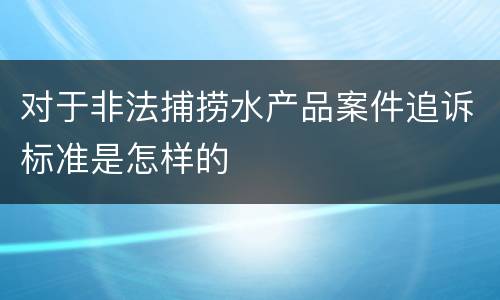 对于非法捕捞水产品案件追诉标准是怎样的