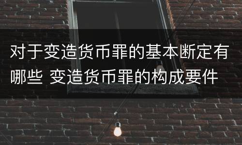 对于变造货币罪的基本断定有哪些 变造货币罪的构成要件 对于变造货币罪的基本断定有哪些 变造货币罪的构成要件