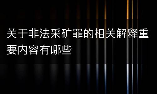 关于非法采矿罪的相关解释重要内容有哪些