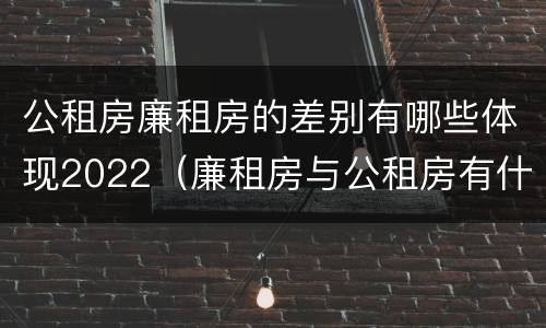 公租房廉租房的差别有哪些体现2022（廉租房与公租房有什么不同）