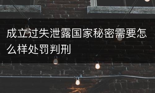 成立过失泄露国家秘密需要怎么样处罚判刑