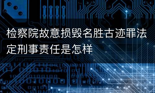 检察院故意损毁名胜古迹罪法定刑事责任是怎样