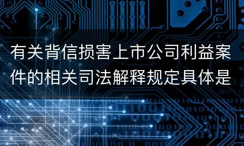 有关背信损害上市公司利益案件的相关司法解释规定具体是什么主要内容