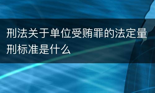 刑法关于单位受贿罪的法定量刑标准是什么