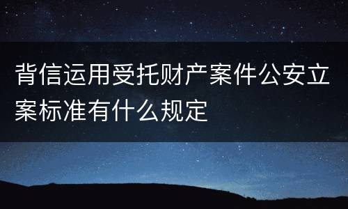 背信运用受托财产案件公安立案标准有什么规定
