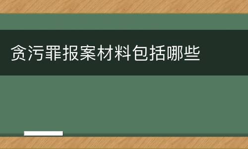 贪污罪报案材料包括哪些