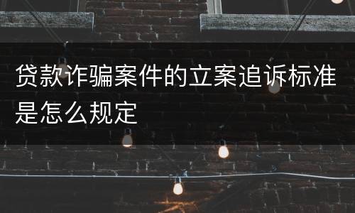 贷款诈骗案件的立案追诉标准是怎么规定