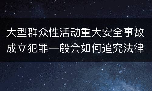 大型群众性活动重大安全事故成立犯罪一般会如何追究法律责任