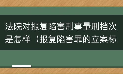 法院对报复陷害刑事量刑档次是怎样（报复陷害罪的立案标准）
