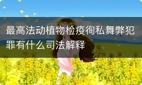 最高法动植物检疫徇私舞弊犯罪有什么司法解释