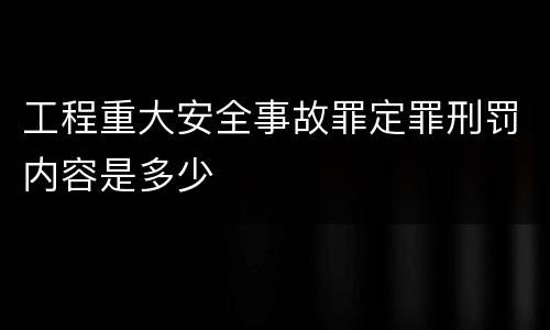 工程重大安全事故罪定罪刑罚内容是多少