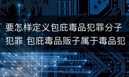 要怎样定义包庇毒品犯罪分子犯罪 包庇毒品贩子属于毒品犯罪吗