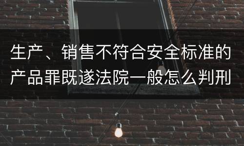生产、销售不符合安全标准的产品罪既遂法院一般怎么判刑