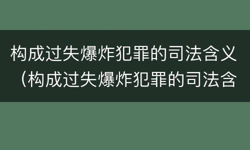 构成过失爆炸犯罪的司法含义（构成过失爆炸犯罪的司法含义是）