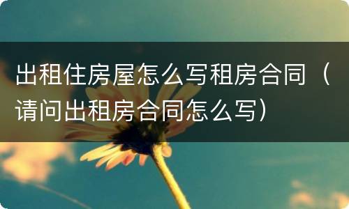 出租住房屋怎么写租房合同（请问出租房合同怎么写）